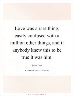 Love was a rare thing, easily confused with a million other things, and if anybody knew this to be true it was him Picture Quote #1