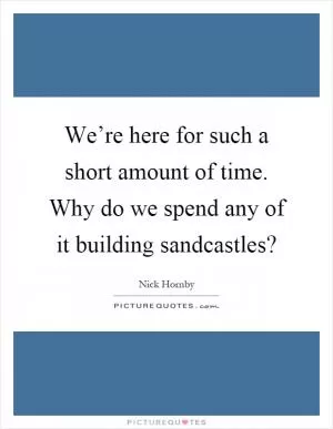 We’re here for such a short amount of time. Why do we spend any of it building sandcastles? Picture Quote #1