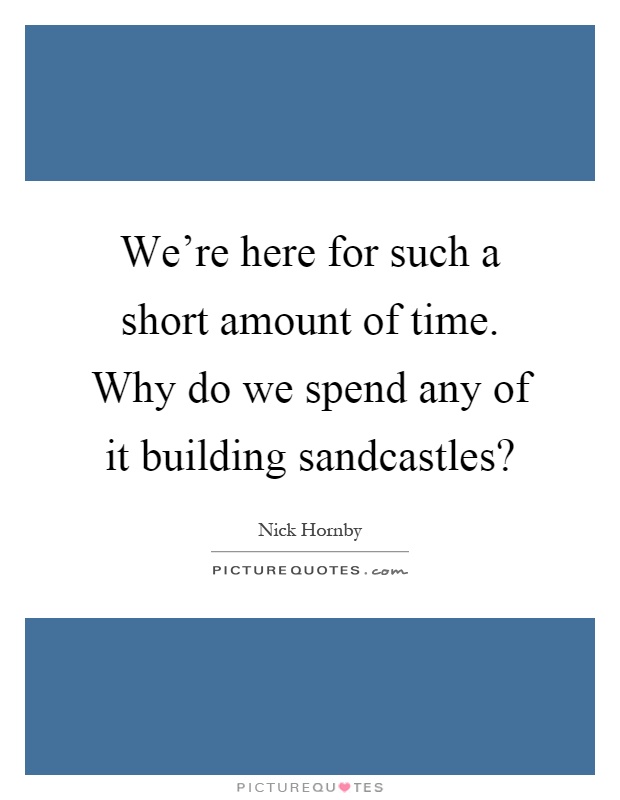 We're here for such a short amount of time. Why do we spend any of it building sandcastles? Picture Quote #1