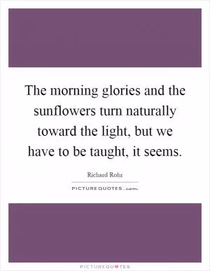 The morning glories and the sunflowers turn naturally toward the light, but we have to be taught, it seems Picture Quote #1