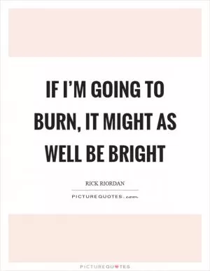 If I’m going to burn, it might as well be bright Picture Quote #1