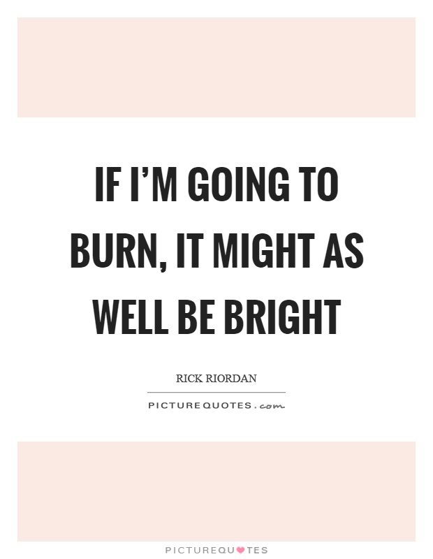 If I'm going to burn, it might as well be bright Picture Quote #1
