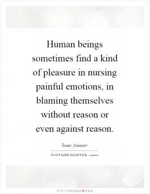 Human beings sometimes find a kind of pleasure in nursing painful emotions, in blaming themselves without reason or even against reason Picture Quote #1