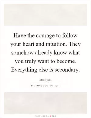 Have the courage to follow your heart and intuition. They somehow already know what you truly want to become. Everything else is secondary Picture Quote #1