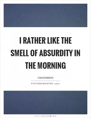 I rather like the smell of absurdity in the morning Picture Quote #1