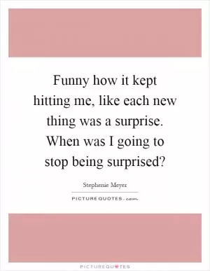 Funny how it kept hitting me, like each new thing was a surprise. When was I going to stop being surprised? Picture Quote #1