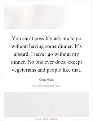 You can’t possibly ask me to go without having some dinner. It’s absurd. I never go without my dinner. No one ever does, except vegetarians and people like that Picture Quote #1