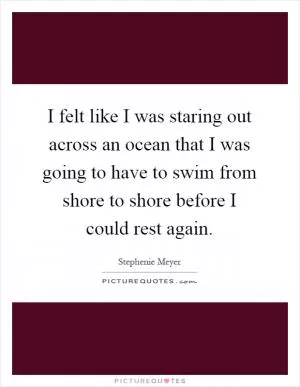 I felt like I was staring out across an ocean that I was going to have to swim from shore to shore before I could rest again Picture Quote #1