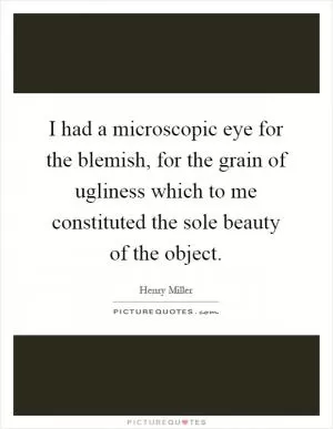 I had a microscopic eye for the blemish, for the grain of ugliness which to me constituted the sole beauty of the object Picture Quote #1