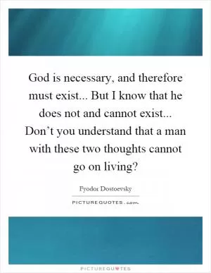 God is necessary, and therefore must exist... But I know that he does not and cannot exist... Don’t you understand that a man with these two thoughts cannot go on living? Picture Quote #1