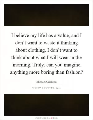 I believe my life has a value, and I don’t want to waste it thinking about clothing. I don’t want to think about what I will wear in the morning. Truly, can you imagine anything more boring than fashion? Picture Quote #1
