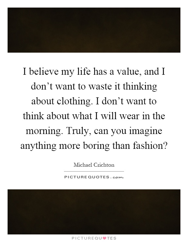 I believe my life has a value, and I don't want to waste it thinking about clothing. I don't want to think about what I will wear in the morning. Truly, can you imagine anything more boring than fashion? Picture Quote #1