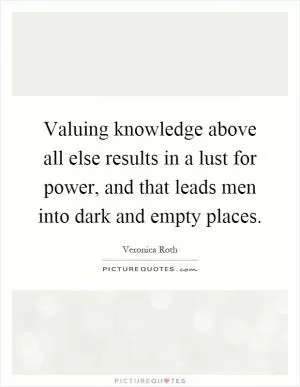 Valuing knowledge above all else results in a lust for power, and that leads men into dark and empty places Picture Quote #1