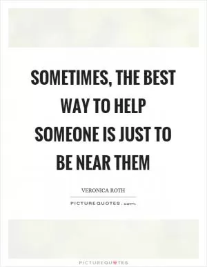 Sometimes, the best way to help someone is just to be near them Picture Quote #1