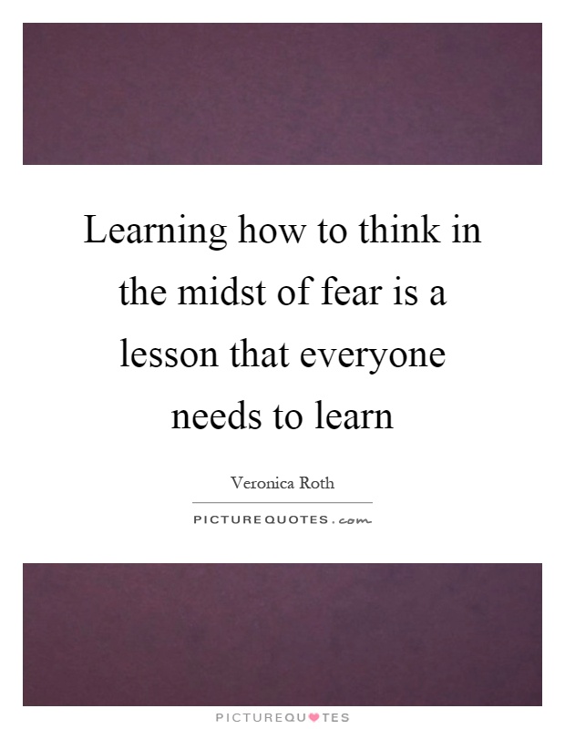 Learning how to think in the midst of fear is a lesson that everyone needs to learn Picture Quote #1