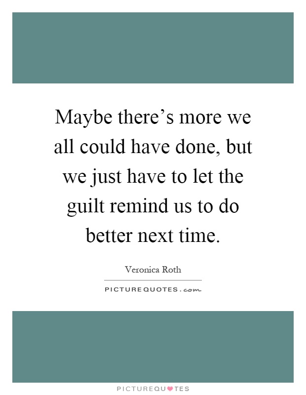 Maybe there's more we all could have done, but we just have to let the guilt remind us to do better next time Picture Quote #1