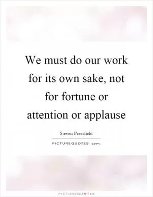 We must do our work for its own sake, not for fortune or attention or applause Picture Quote #1