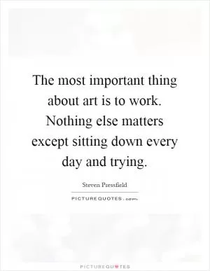 The most important thing about art is to work. Nothing else matters except sitting down every day and trying Picture Quote #1