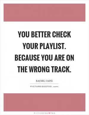 You better check your playlist. Because you are on the wrong track Picture Quote #1