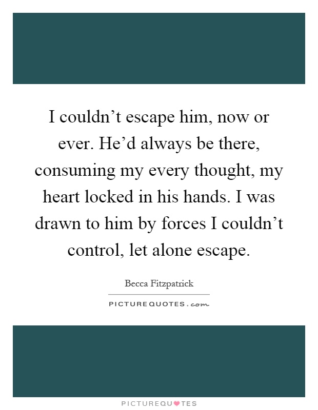 I couldn't escape him, now or ever. He'd always be there, consuming my every thought, my heart locked in his hands. I was drawn to him by forces I couldn't control, let alone escape Picture Quote #1