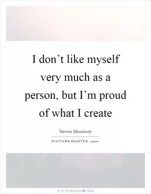 I don’t like myself very much as a person, but I’m proud of what I create Picture Quote #1