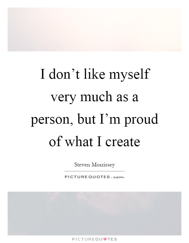 I don't like myself very much as a person, but I'm proud of what I create Picture Quote #1