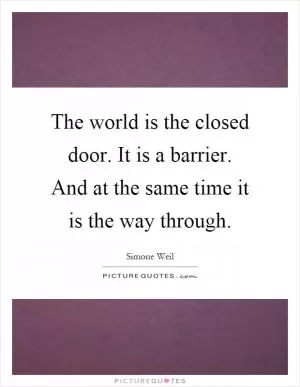 The world is the closed door. It is a barrier. And at the same time it is the way through Picture Quote #1