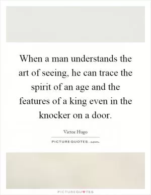 When a man understands the art of seeing, he can trace the spirit of an age and the features of a king even in the knocker on a door Picture Quote #1