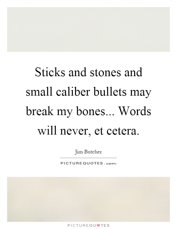 Sticks and stones and small caliber bullets may break my bones... Words will never, et cetera Picture Quote #1