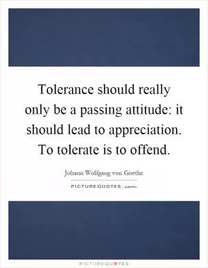 Tolerance should really only be a passing attitude: it should lead to appreciation. To tolerate is to offend Picture Quote #1