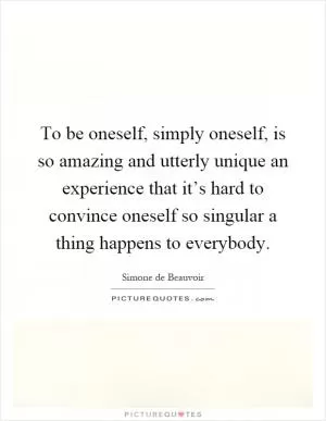 To be oneself, simply oneself, is so amazing and utterly unique an experience that it’s hard to convince oneself so singular a thing happens to everybody Picture Quote #1