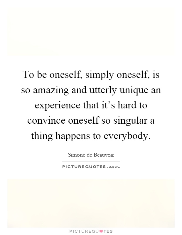 To be oneself, simply oneself, is so amazing and utterly unique an experience that it's hard to convince oneself so singular a thing happens to everybody Picture Quote #1