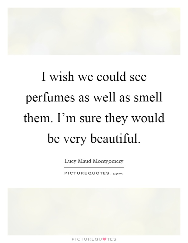 I wish we could see perfumes as well as smell them. I'm sure they would be very beautiful Picture Quote #1