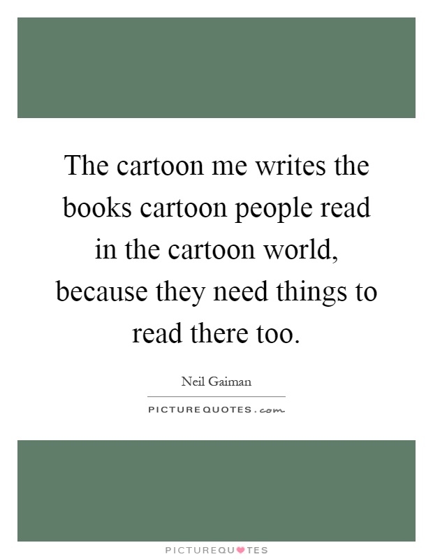 The cartoon me writes the books cartoon people read in the cartoon world, because they need things to read there too Picture Quote #1