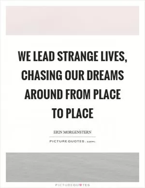 We lead strange lives, chasing our dreams around from place to place Picture Quote #1