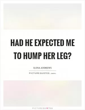 Had he expected me to hump her leg? Picture Quote #1