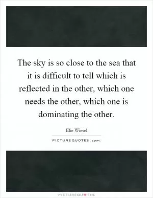 The sky is so close to the sea that it is difficult to tell which is reflected in the other, which one needs the other, which one is dominating the other Picture Quote #1