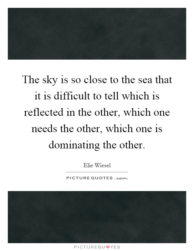 The sky is so close to the sea that it is difficult to tell which is reflected in the other, which one needs the other, which one is dominating the other Picture Quote #1