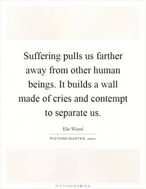 Suffering pulls us farther away from other human beings. It builds a wall made of cries and contempt to separate us Picture Quote #1
