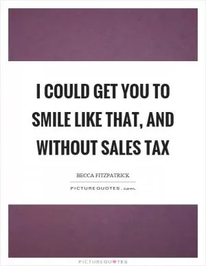 I could get you to smile like that, and without sales tax Picture Quote #1
