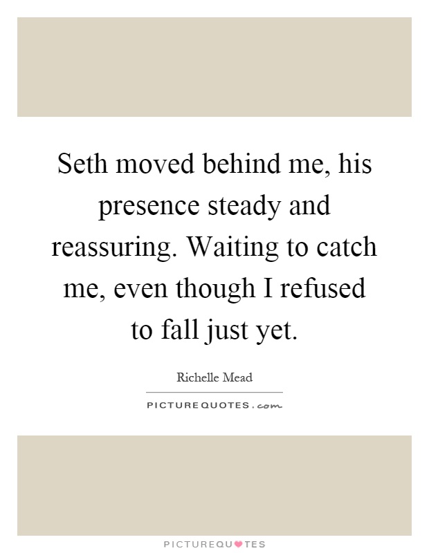 Seth moved behind me, his presence steady and reassuring. Waiting to catch me, even though I refused to fall just yet Picture Quote #1