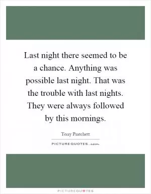 Last night there seemed to be a chance. Anything was possible last night. That was the trouble with last nights. They were always followed by this mornings Picture Quote #1