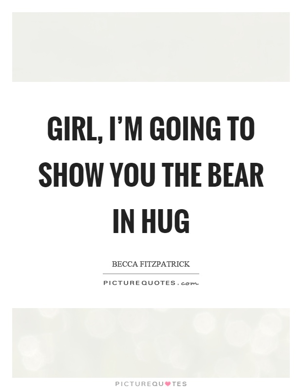 Girl, I'm going to show you the bear in hug Picture Quote #1
