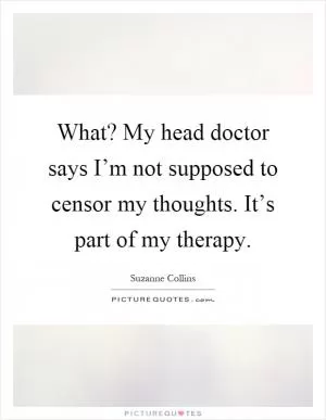 What? My head doctor says I’m not supposed to censor my thoughts. It’s part of my therapy Picture Quote #1