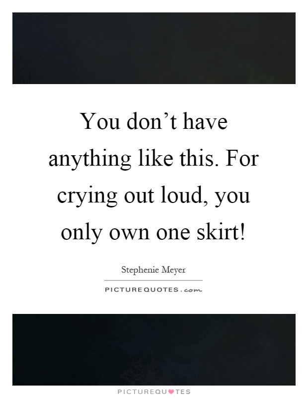 You don't have anything like this. For crying out loud, you only own one skirt! Picture Quote #1