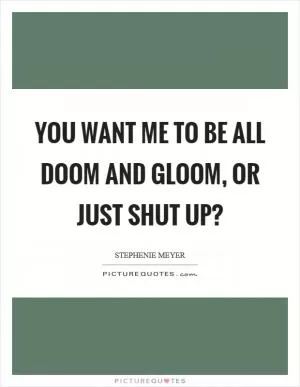 You want me to be all doom and gloom, or just shut up? Picture Quote #1