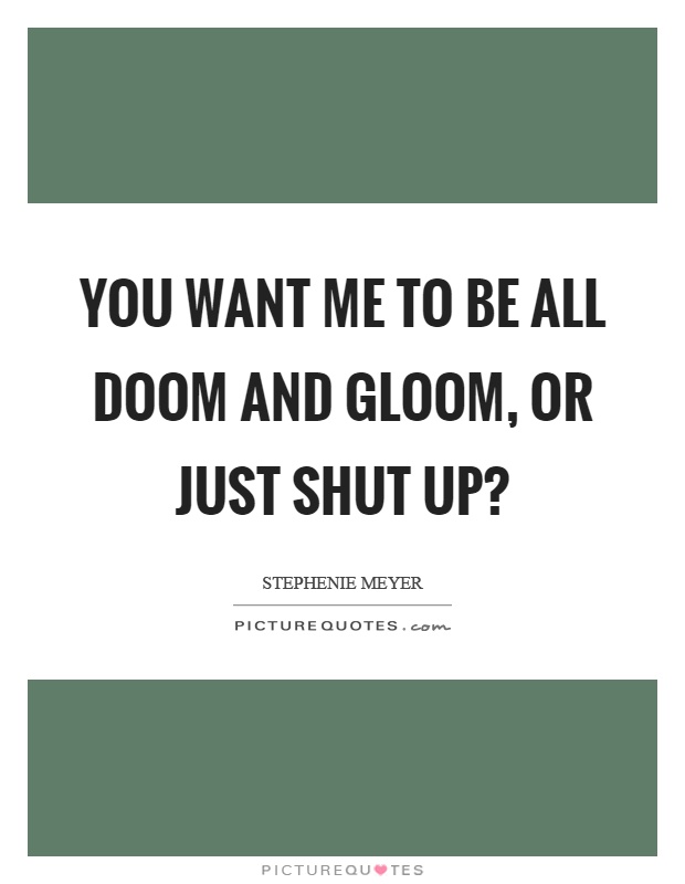 You want me to be all doom and gloom, or just shut up? Picture Quote #1