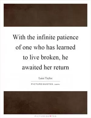 With the infinite patience of one who has learned to live broken, he awaited her return Picture Quote #1