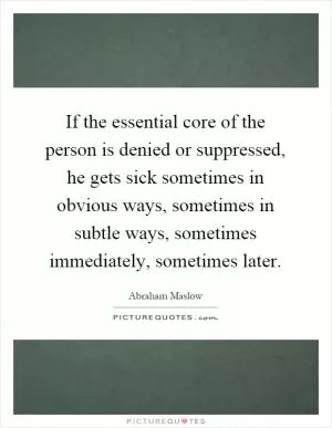 If the essential core of the person is denied or suppressed, he gets sick sometimes in obvious ways, sometimes in subtle ways, sometimes immediately, sometimes later Picture Quote #1