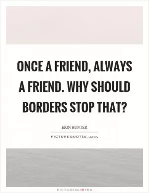 Once a friend, always a friend. Why should borders stop that? Picture Quote #1